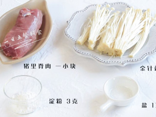 1、里脊肉金针菇卷,食材：猪里脊肉 1小块，金针菇 1把，淀粉 3克，盐 1克